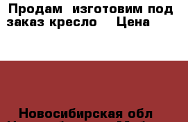 Продам, изготовим под заказ кресло  › Цена ­ 11 800 - Новосибирская обл., Новосибирск г. Мебель, интерьер » Диваны и кресла   